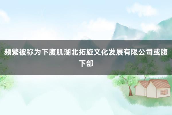 频繁被称为下腹肌湖北拓旋文化发展有限公司或腹下部
