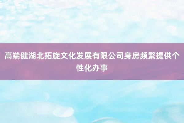 高端健湖北拓旋文化发展有限公司身房频繁提供个性化办事