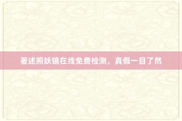 著述照妖镜在线免费检测，真假一目了然